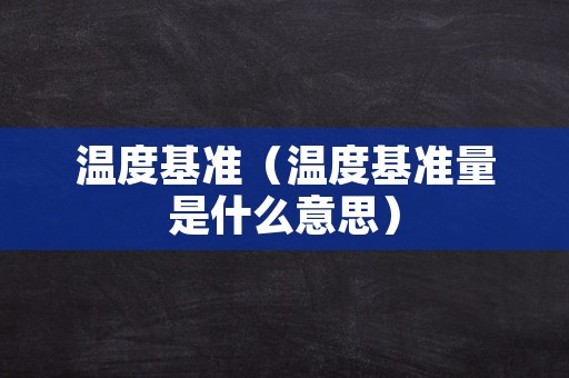 温度基准（温度基准量是什么意思）
