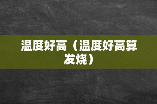 温度好高（温度好高算发烧）