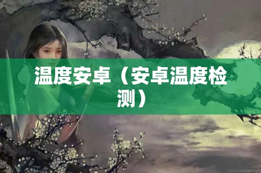 温度安卓（安卓温度检测）