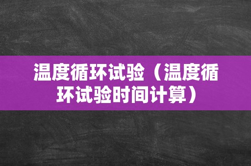 温度循环试验（温度循环试验时间计算）