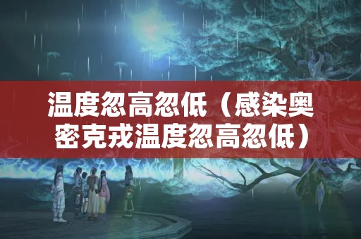 温度忽高忽低（感染奥密克戎温度忽高忽低）