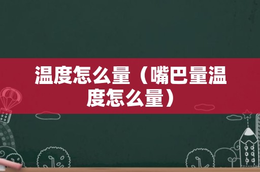 温度怎么量（嘴巴量温度怎么量）