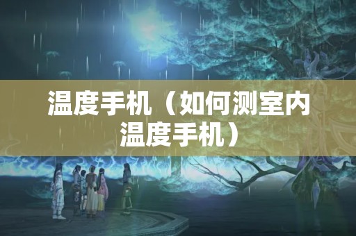 温度手机（如何测室内温度手机）