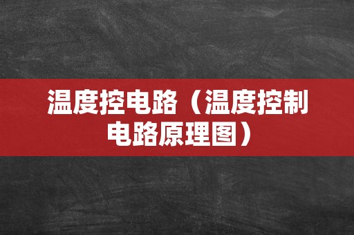 温度控电路（温度控制电路原理图）