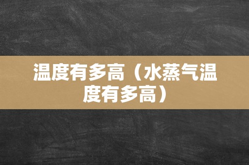 温度有多高（水蒸气温度有多高）