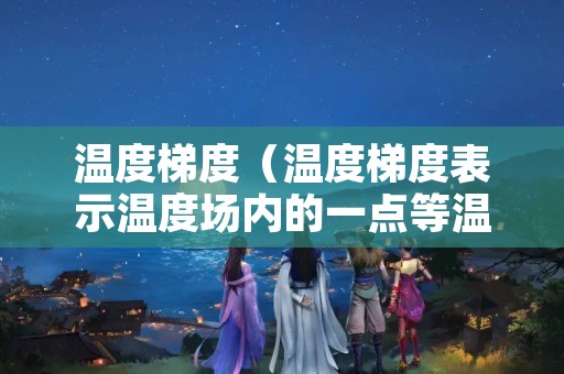 温度梯度（温度梯度表示温度场内的一点等温面上）