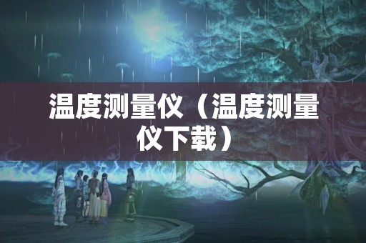 温度测量仪（温度测量仪下载）
