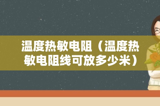 温度热敏电阻（温度热敏电阻线可放多少米）