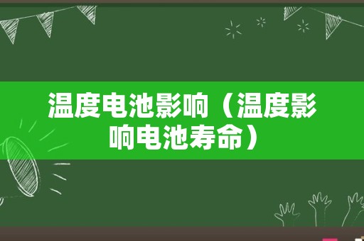 温度电池影响（温度影响电池寿命）