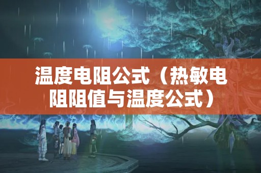 温度电阻公式（热敏电阻阻值与温度公式）