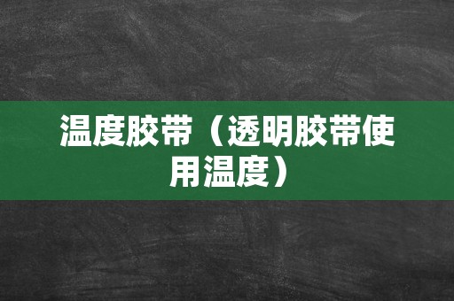 温度胶带（透明胶带使用温度）