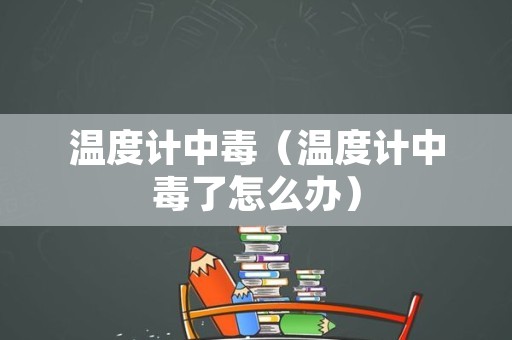 温度计中毒（温度计中毒了怎么办）