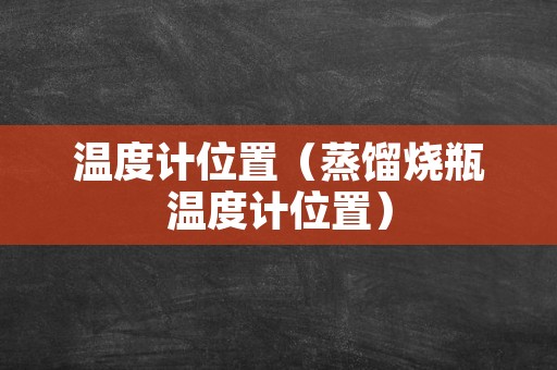温度计位置（蒸馏烧瓶温度计位置）