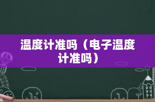 温度计准吗（电子温度计准吗）