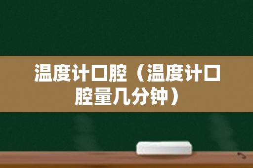 温度计口腔（温度计口腔量几分钟）
