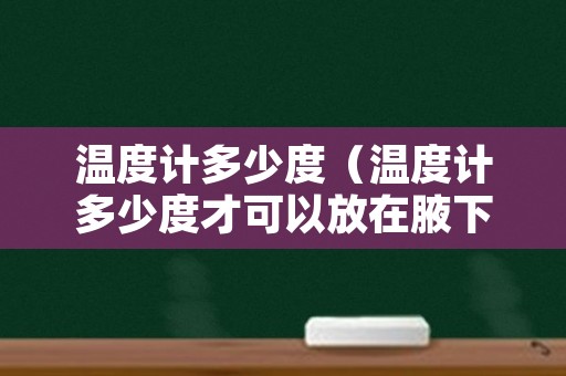 温度计多少度（温度计多少度才可以放在腋下）