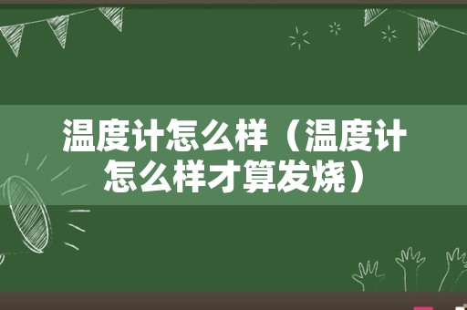 温度计怎么样（温度计怎么样才算发烧）
