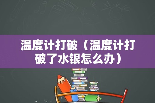 温度计打破（温度计打破了水银怎么办）