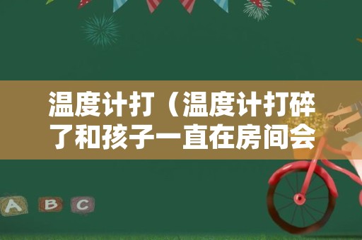 温度计打（温度计打碎了和孩子一直在房间会中毒吗）