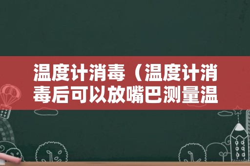 温度计消毒（温度计消毒后可以放嘴巴测量温度吗）
