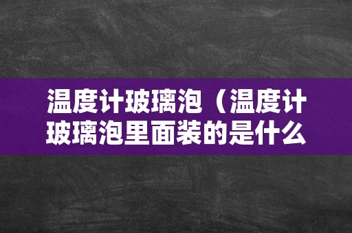 温度计玻璃泡（温度计玻璃泡里面装的是什么物质）
