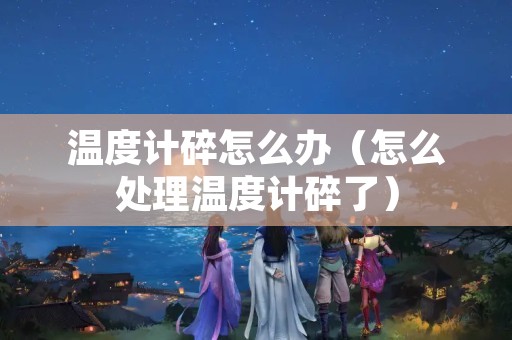 温度计碎怎么办（怎么处理温度计碎了）