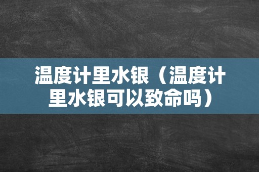 温度计里水银（温度计里水银可以致命吗）