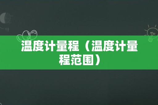 温度计量程（温度计量程范围）