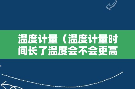 温度计量（温度计量时间长了温度会不会更高）