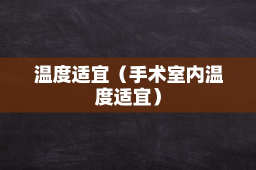 温度适宜（手术室内温度适宜）