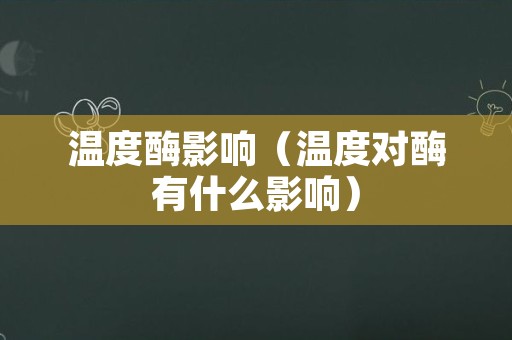 温度酶影响（温度对酶有什么影响）