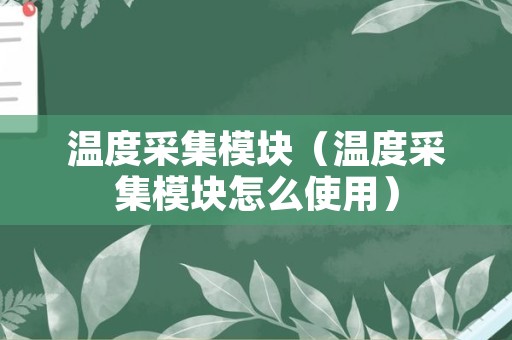 温度采集模块（温度采集模块怎么使用）