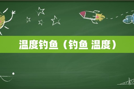 温度钓鱼（钓鱼 温度）