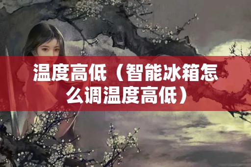 温度高低（智能冰箱怎么调温度高低）