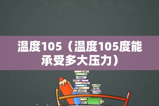 温度105（温度105度能承受多大压力）