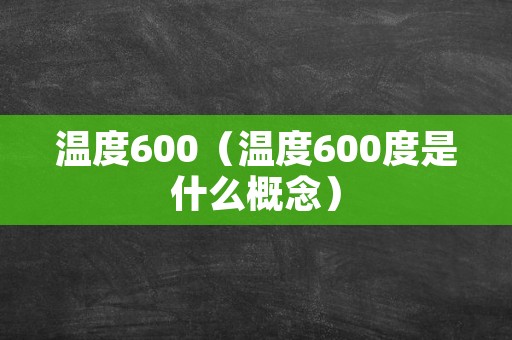 温度600（温度600度是什么概念）