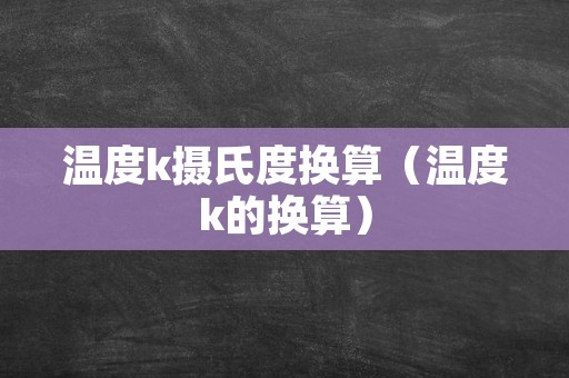 温度k摄氏度换算（温度k的换算）