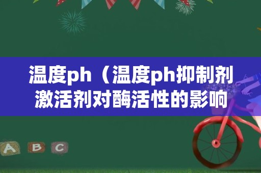 温度ph（温度ph抑制剂激活剂对酶活性的影响实验结果）