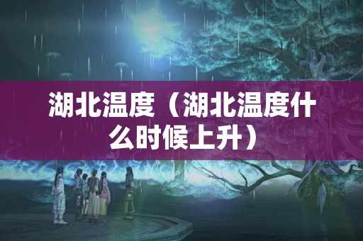 湖北温度（湖北温度什么时候上升）