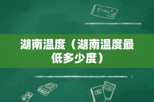 湖南温度（湖南温度最低多少度）