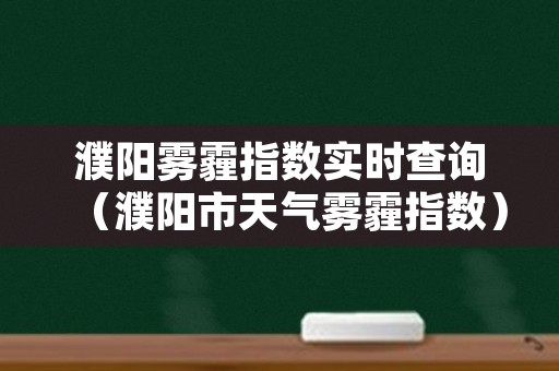 濮阳雾霾指数实时查询（濮阳市天气雾霾指数）