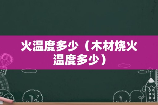 火温度多少（木材烧火温度多少）