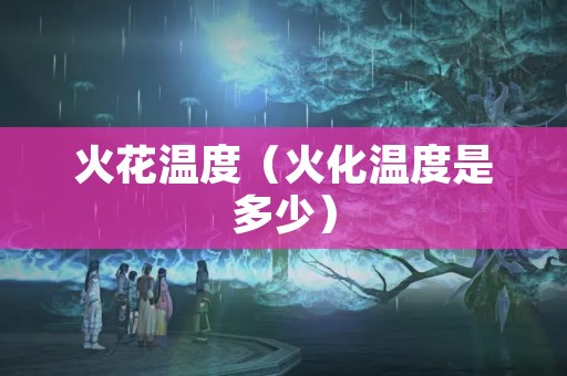 火花温度（火化温度是多少）
