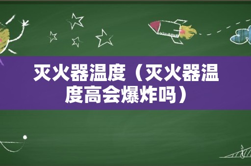 灭火器温度（灭火器温度高会爆炸吗）