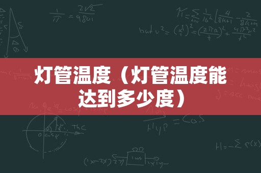 灯管温度（灯管温度能达到多少度）