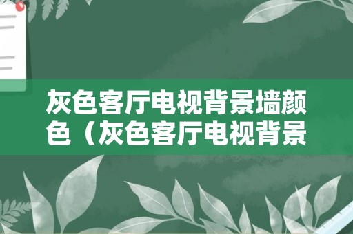 灰色客厅电视背景墙颜色（灰色客厅电视背景墙颜色搭配）