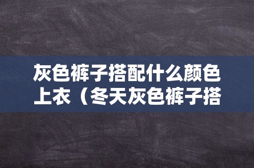 灰色裤子搭配什么颜色上衣（冬天灰色裤子搭配什么颜色上衣）