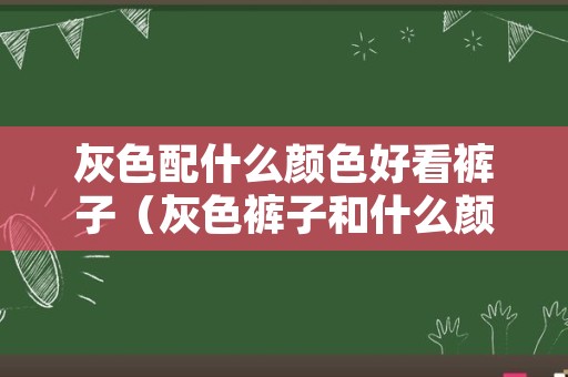 灰色配什么颜色好看裤子（灰色裤子和什么颜色搭配好看）