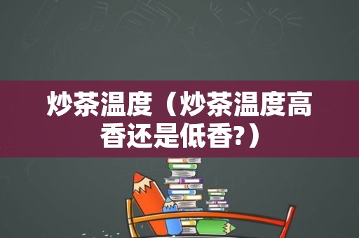 炒茶温度（炒茶温度高香还是低香?）