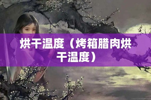 烘干温度（烤箱腊肉烘干温度）